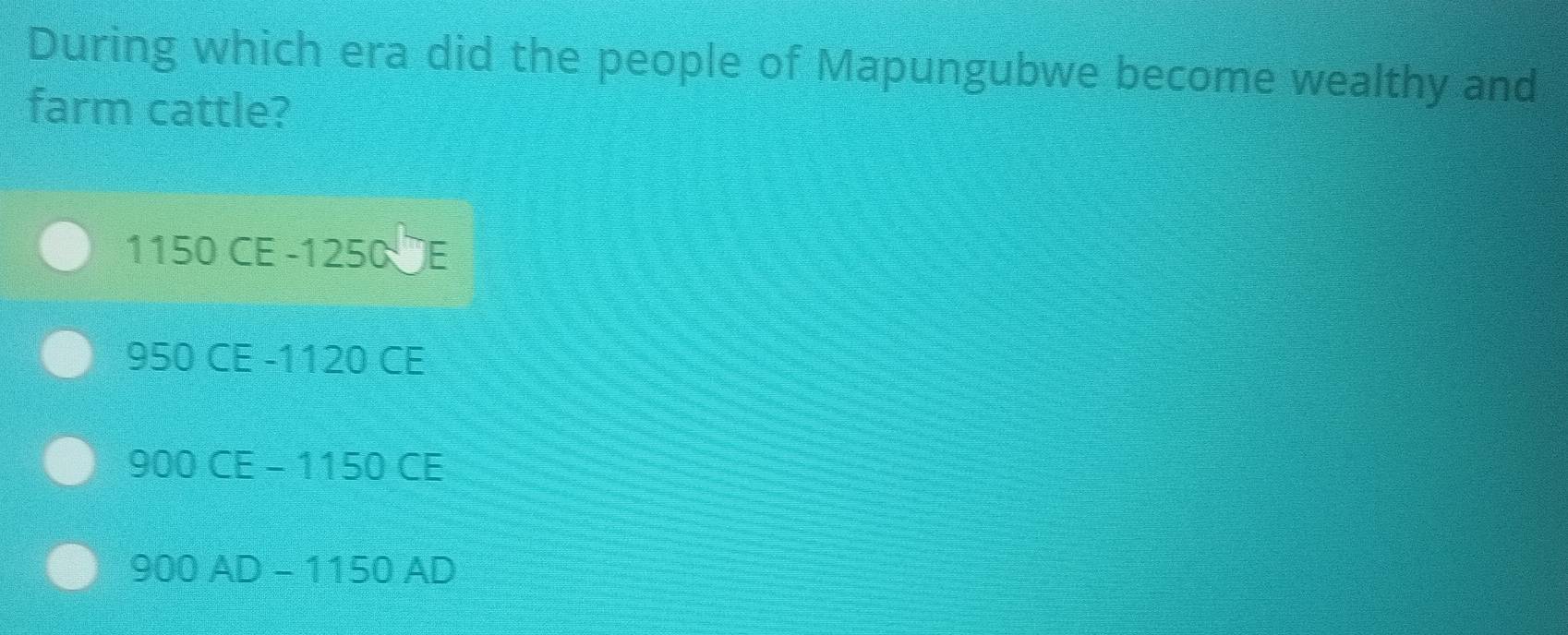 During which era did the people of Mapungubwe become wealthy and
farm cattle?
1150 CE - 1250 E
950 CE - 1120 CE
900 CE - 1150 CE
900 AD - 1150 AD