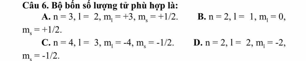 Bộ bốn số lượng tử phù hợp là:
A. n=3, l=2, m_l=+3, m_s=+1/2. B. n=2, l=1, m_l=0,
m_s=+1/2.
C. n=4, l=3, m_l=-4, m_s=-1/2. D. n=2, l=2, m_l=-2,
m_s=-1/2.