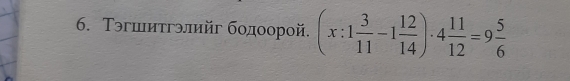 Τэгшитгэлийг бодоорой. (x:1 3/11 -1 12/14 )· 4 11/12 =9 5/6 