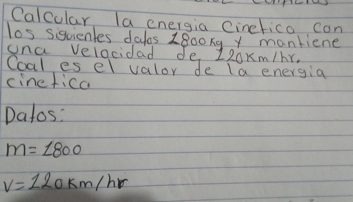 Calcular la energia Cinefica con 
los siguientes dayos 1800xq y mankiene 
ona velocidad de 120Km/hr. 
Coal es el valor de la energia 
cinefica 
Datos:
m=1800
v=120km/hr