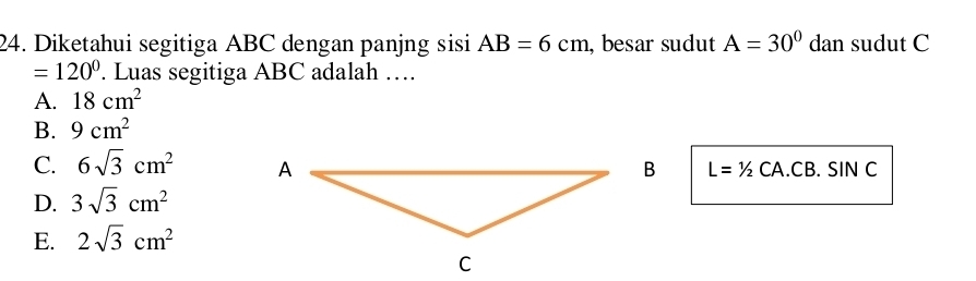 Diketahui segitiga ABC dengan panjng sisi AB=6cm , besar sudut A=30° dan sudut C
=120°. Luas segitiga ABC adalah …
A. 18cm^2
B. 9cm^2
C. 6sqrt(3)cm^2 L=1/2CA CB. SIN C
D. 3sqrt(3)cm^2
E. 2sqrt(3)cm^2