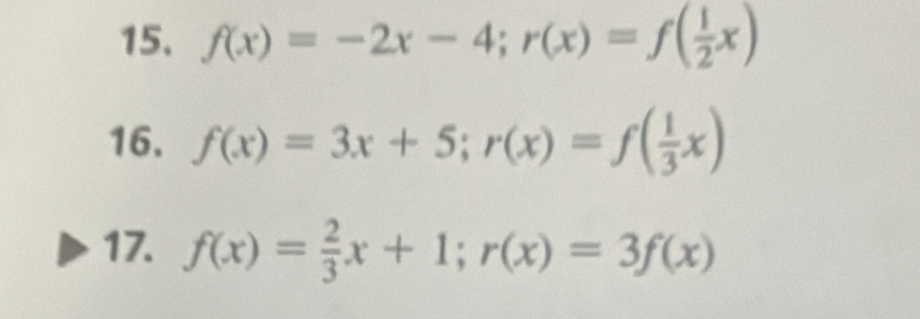 f(x)=-2x-4; r(x)=f( 1/2 x)
16. f(x)=3x+5; r(x)=f( 1/3 x)
17. f(x)= 2/3 x+1; r(x)=3f(x)