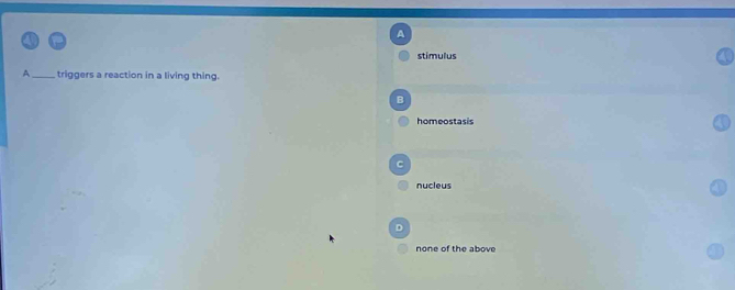 A
stimulus
A_ triggers a reaction in a living thing.
B
homeostasis
C
nucleus
none of the above