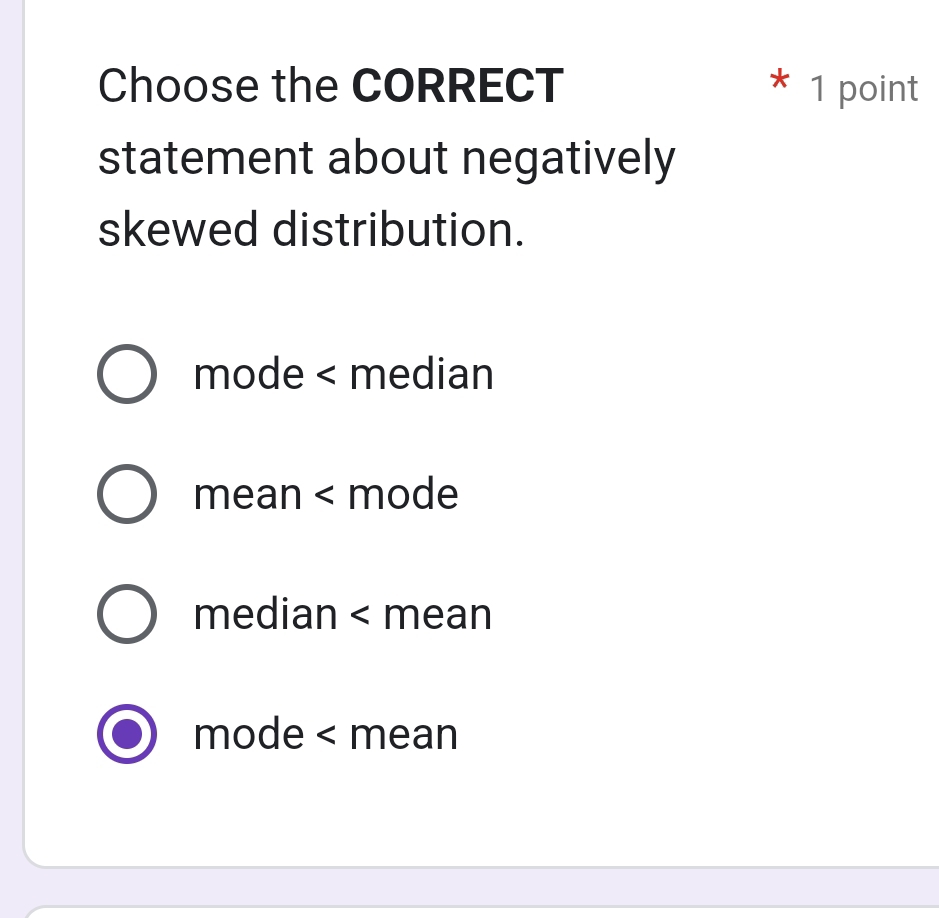 Choose the CORRECT 1 point
statement about negatively
skewed distribution.
mode < median
 mean < mode
 median < mean
 mode < mean