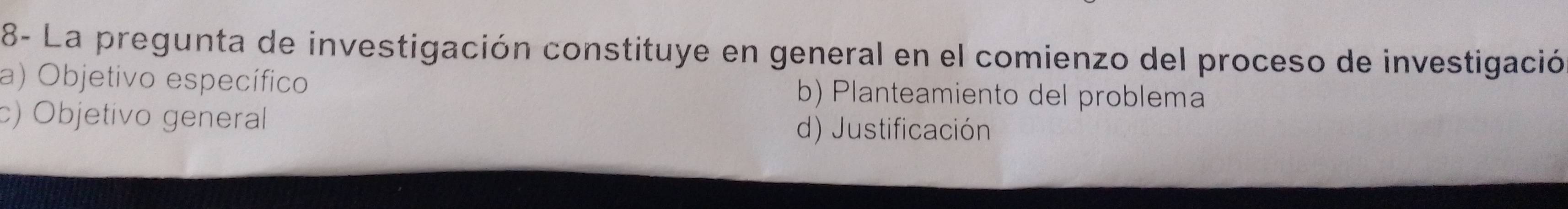 8- La pregunta de investigación constituye en general en el comienzo del proceso de investigación
a) Objetivo específico b) Planteamiento del problema
c) Objetivo general d) Justificación