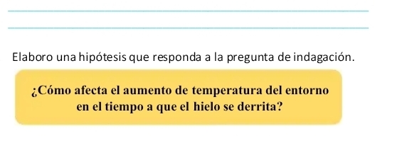 Elaboro una hipótesis que responda a la pregunta de indagación. 
¿Cómo afecta el aumento de temperatura del entorno 
en el tiempo a que el hielo se derrita?