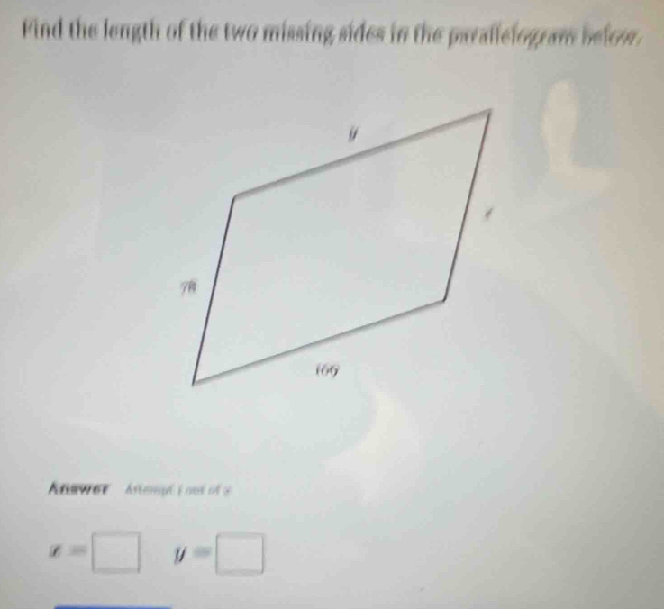 Find the length of the two missing sides in the parallefogram befow. 
nswer Aempt i oot of ?
x=□ y=□