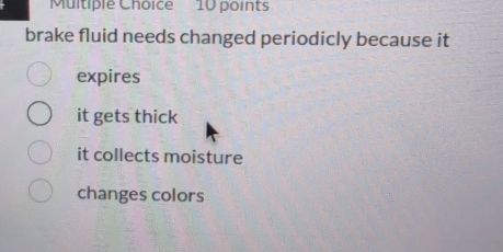 brake fluid needs changed periodicly because it
expires
it gets thick
it collects moisture
changes colors
