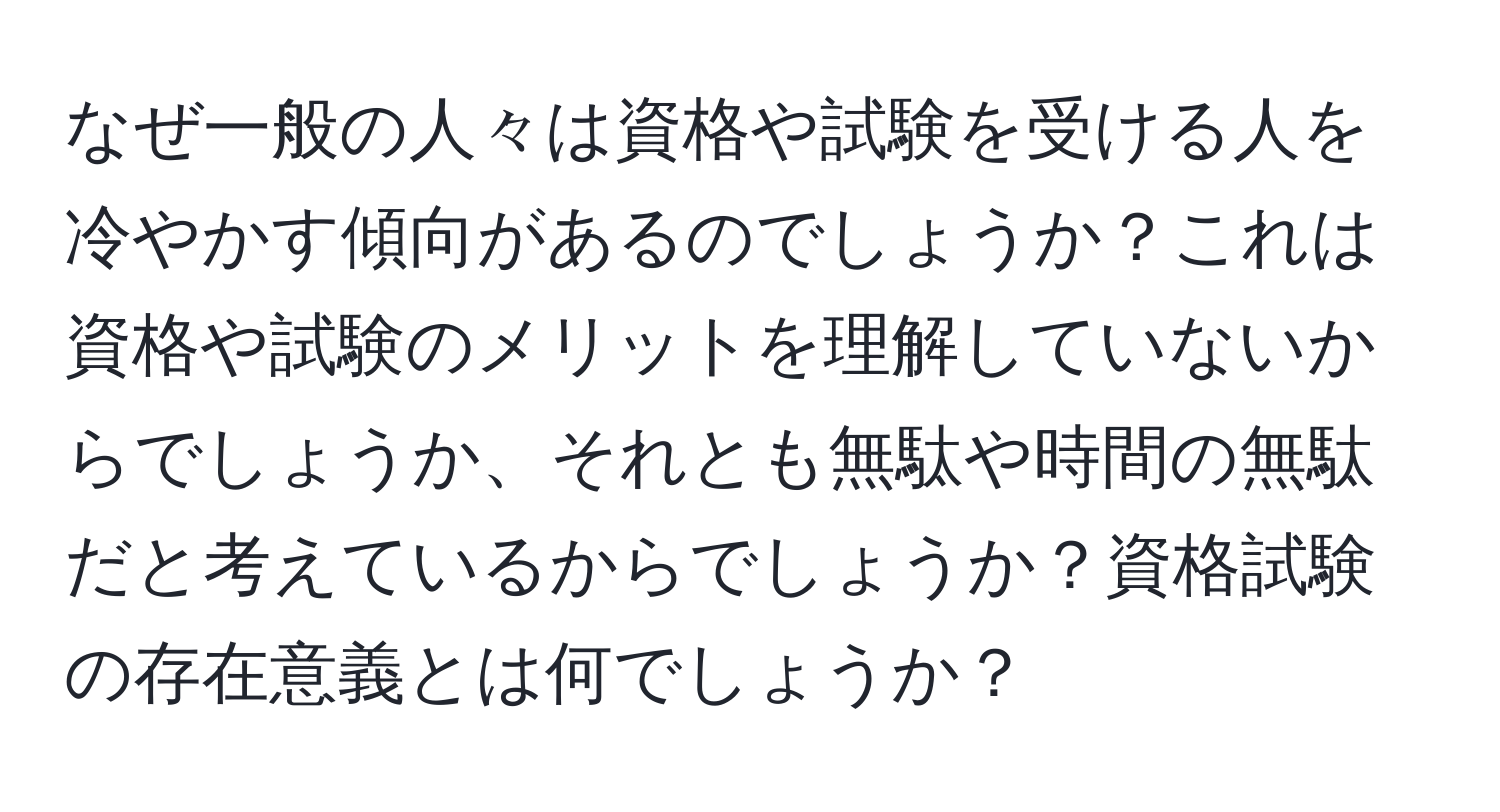 なぜ一般の人々は資格や試験を受ける人を冷やかす傾向があるのでしょうか？これは資格や試験のメリットを理解していないからでしょうか、それとも無駄や時間の無駄だと考えているからでしょうか？資格試験の存在意義とは何でしょうか？