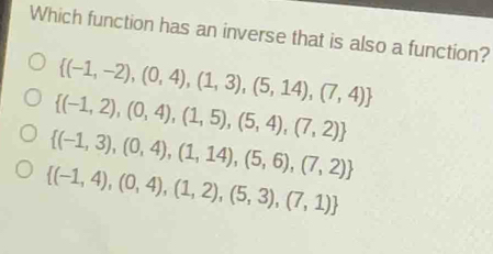 Which function has an inverse that is also a function?
 (-1,-2),(0,4),(1,3),(5,14),(7,4)
 (-1,2),(0,4),(1,5),(5,4),(7,2)
 (-1,3),(0,4),(1,14),(5,6),(7,2)
 (-1,4),(0,4),(1,2),(5,3),(7,1)