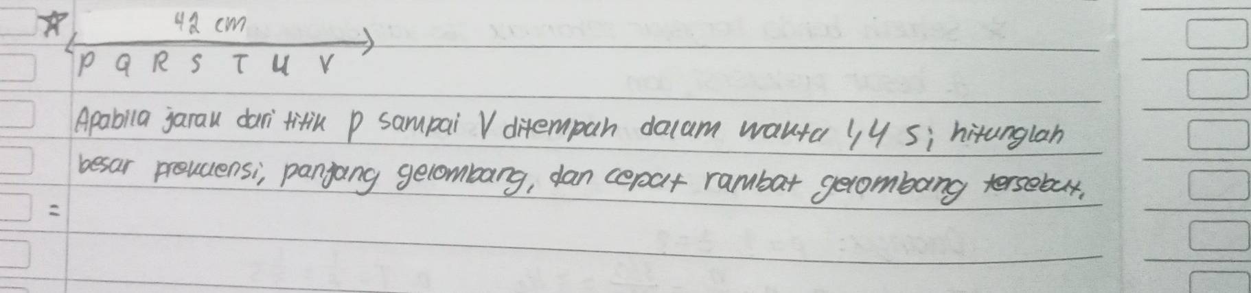 48 cm
P Q R S T u
Apabila jarau dar tifik P sampai V ditempan dacam wanta 1 y Si hitunglan 
besar preucensi, panjang gelombarg, dan cerat rambar gecombang tersebar,