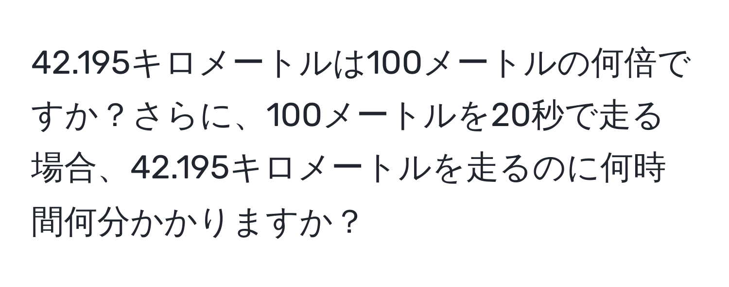 42.195キロメートルは100メートルの何倍ですか？さらに、100メートルを20秒で走る場合、42.195キロメートルを走るのに何時間何分かかりますか？