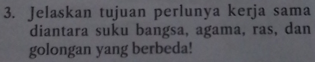 Jelaskan tujuan perlunya kerja sama 
diantara suku bangsa, agama, ras, dan 
golongan yang berbeda!