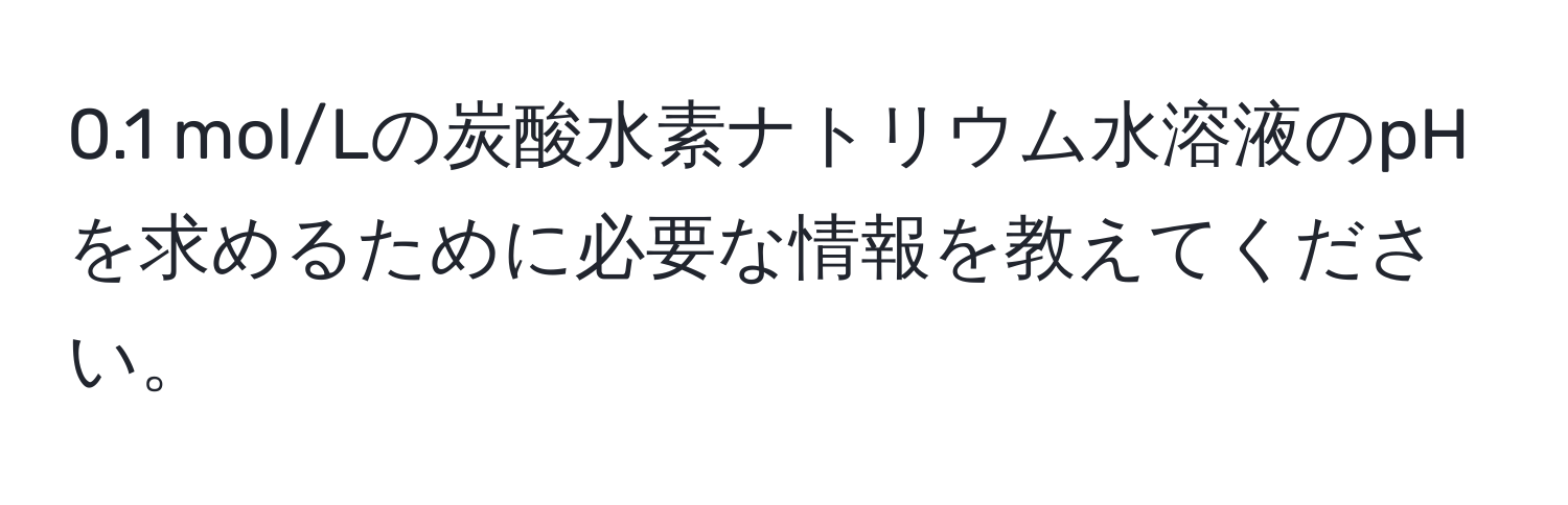 0.1 mol/Lの炭酸水素ナトリウム水溶液のpHを求めるために必要な情報を教えてください。