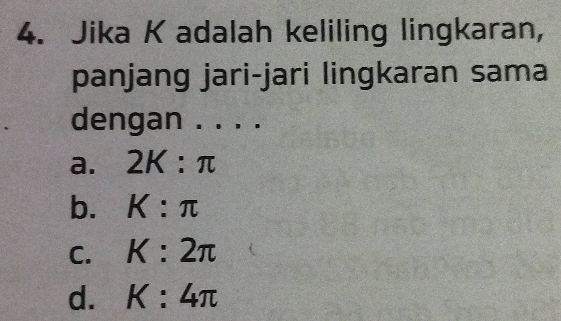 Jika K adalah keliling lingkaran,
panjang jari-jari lingkaran sama
dengan . . . .
a. 2K:π
b. K:π
C.
K:2π
d. K:4π