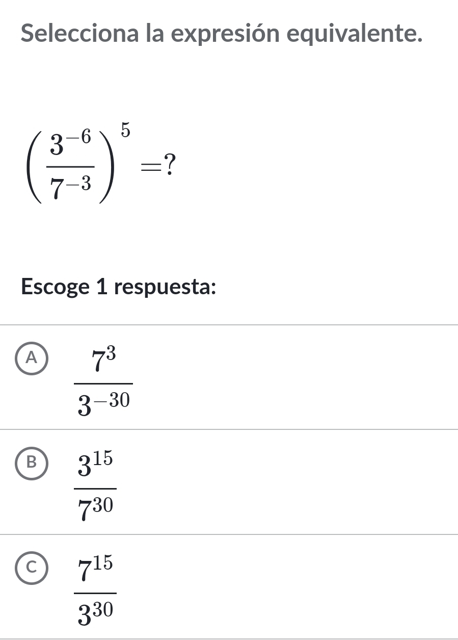 Selecciona la expresión equivalente.
( (3^(-6))/7^(-3) )^5= 1 
Escoge 1 respuesta:
A  7^3/3^(-30) 
B  3^(15)/7^(30) 
C  7^(15)/3^(30) 