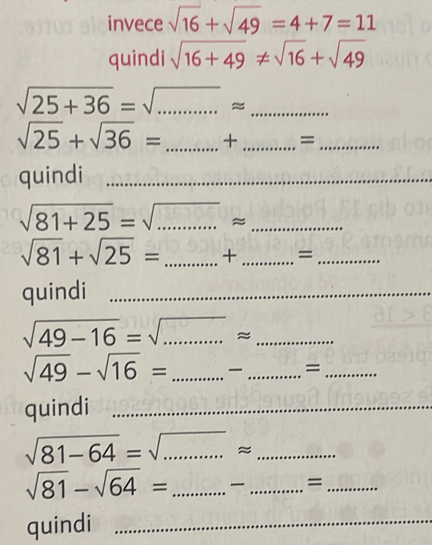 invece sqrt(16)+sqrt(49)=4+7=11
quindi sqrt(16+49)!= sqrt(16)+sqrt(49)
_ sqrt(25+36)=sqrt(...)approx
sqrt(25)+sqrt(36)= _ + _=_ 
quindi_ 
_ sqrt(81+25)=sqrt(...)approx
sqrt(81)+sqrt(25)= _ + _ overline  _ 
quindi_
sqrt(49-16)=sqrt(...)approx _
sqrt(49)-sqrt(16)= _ - _=_ 
quindi_ 
_ 
__ sqrt(81-64)=sqrt(.........)approx
sqrt(81)-sqrt(64)= _ _=_ 
quindi_