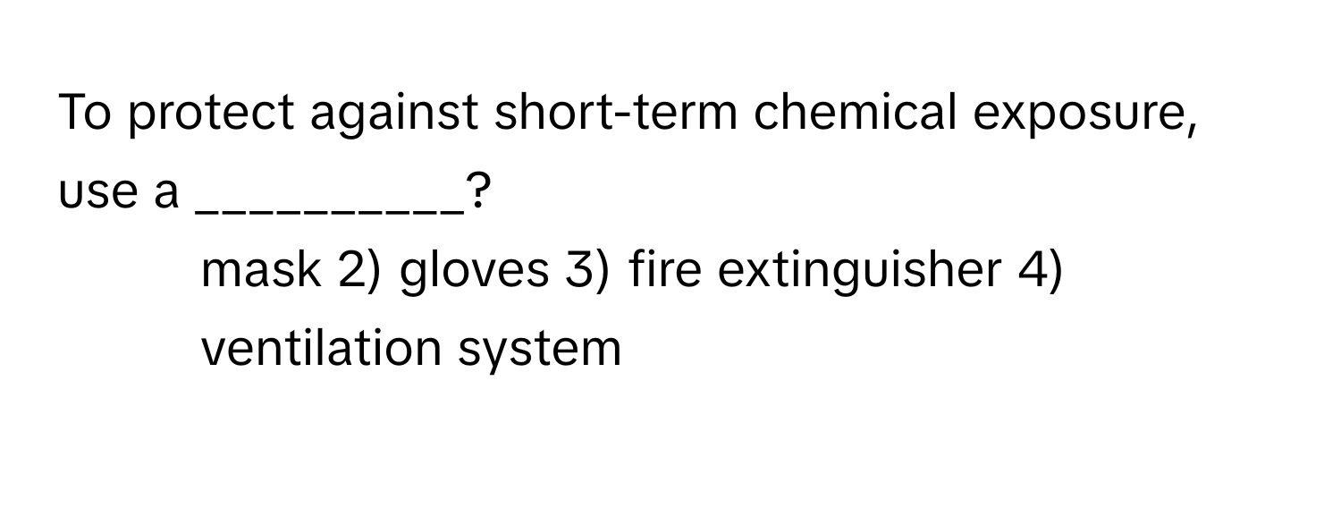 To protect against short-term chemical exposure, use a __________?

1) mask 2) gloves 3) fire extinguisher 4) ventilation system