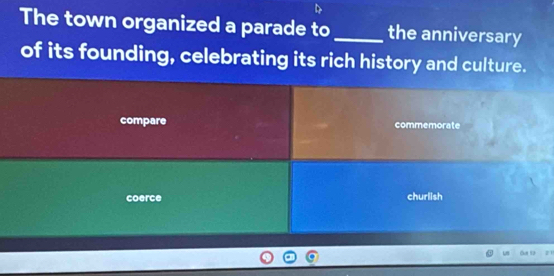 The town organized a parade to _the anniversary
of its founding, celebrating its rich history and culture.
compare commemorate
coerce churlish