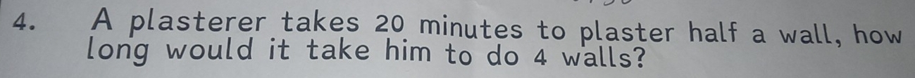 A plasterer takes 20 minutes to plaster half a wall, how 
long would it take him to do 4 walls?