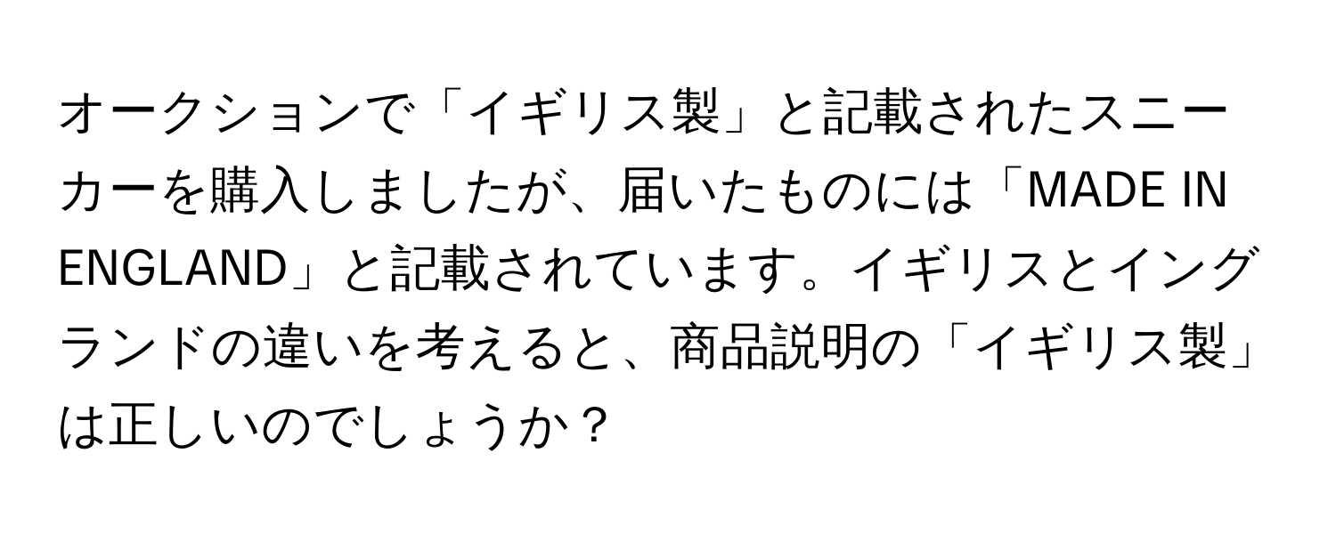 オークションで「イギリス製」と記載されたスニーカーを購入しましたが、届いたものには「MADE IN ENGLAND」と記載されています。イギリスとイングランドの違いを考えると、商品説明の「イギリス製」は正しいのでしょうか？