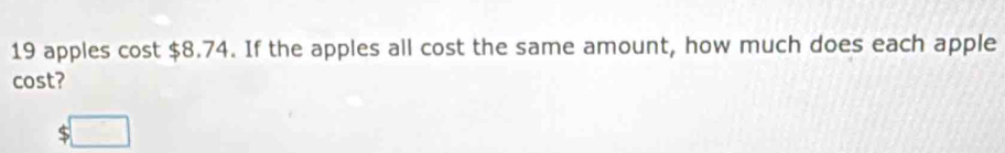 19 apples cost $8.74. If the apples all cost the same amount, how much does each apple 
cost?