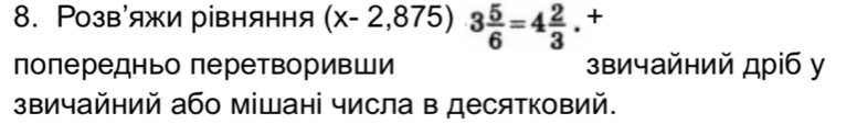 Розвόяжи рівняння (x-2,875 3 5/6 =4 2/3 . + 
попередньо перетворивши звичайний дріб у 
звичайний або мішані числа в десятковий.