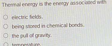 Thermal energy is the energy associated with
electric fields.
being stored in chemical bonds.
the pull of gravity.
temperature.