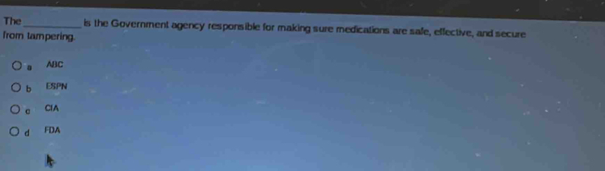 The_ is the Government agency responsible for making sure medications are safe, effective, and secure
from tampering
。 ABC
b ESPN
c ClA
d FDA