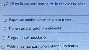 ¿Cuál es la característica de los textos líricos?
Expresan sentimientos en prosa o verso.
Tienen un narrador omnisciente.
Surgen en el neoclásico.
Están escritos para presentar en un teatro.