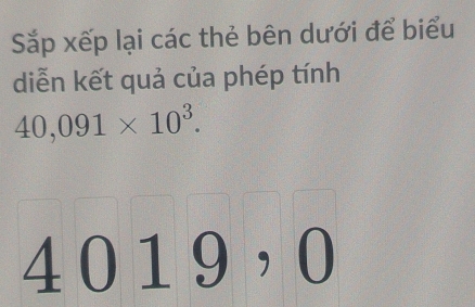 Sắp xếp lại các thẻ bên dưới để biểu 
diễn kết quả của phép tính
40,091* 10^3.
40 1 9 ， 0