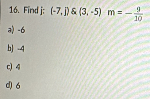 Find j : (-7,j) (-7,j) (3,-5)m=- 9/10 
a) -6
b) -4
c) 4
d) 6