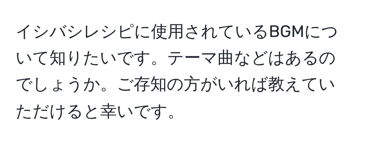 イシバシレシピに使用されているBGMについて知りたいです。テーマ曲などはあるのでしょうか。ご存知の方がいれば教えていただけると幸いです。