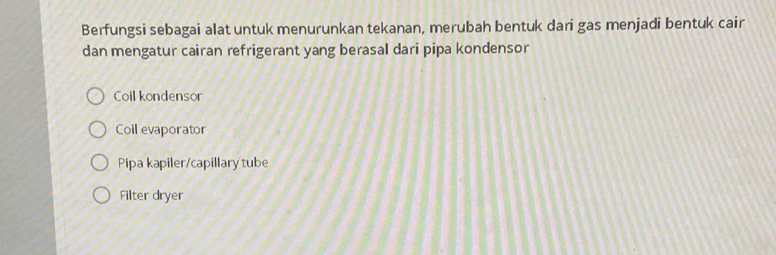 Berfungsi sebagai alat untuk menurunkan tekanan, merubah bentuk dari gas menjadi bentuk cair
dan mengatur cairan refrigerant yang berasal dari pipa kondensor
Coil kondensor
Coil evaporator
Pipa kapiler/capillary tube
Filter dryer