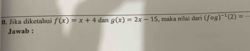 Jika diketahui f(x)=x+4 dan g(x)=2x-15 , maka nilai đari (fog)^-1(2)=
Jawab :