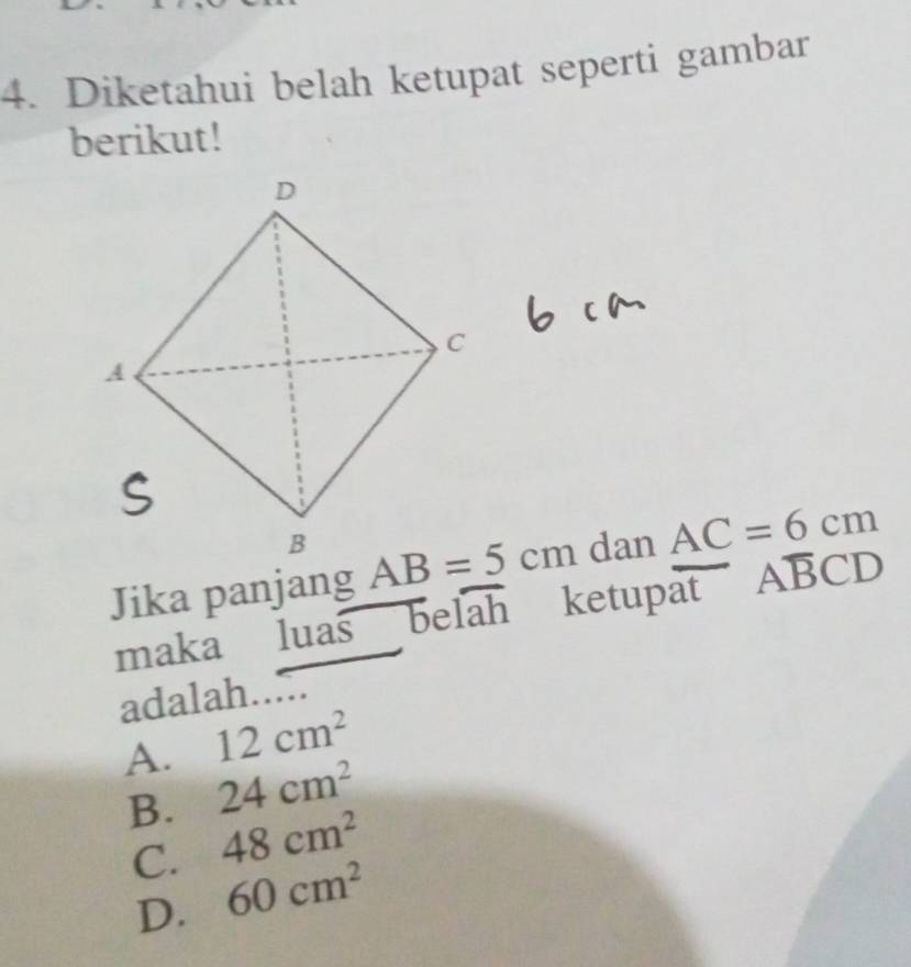 Diketahui belah ketupat seperti gambar
berikut!
Jika panjang  dan AC=6cm
maka luas overline beloverline ah ketupat
ABCD
adalah
A. 12cm^2
B. 24cm^2
C. 48cm^2
D. 60cm^2