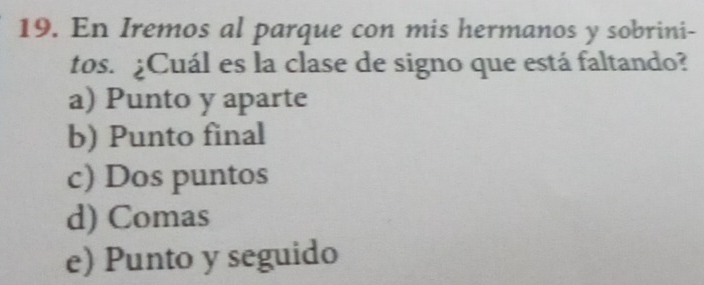 En Iremos al parque con mis hermanos y sobrini-
tos. ¿Cuál es la clase de signo que está faltando?
a) Punto y aparte
b) Punto final
c) Dos puntos
d) Comas
e) Punto y seguido