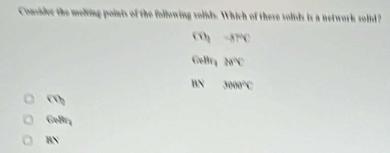 Consider the melving points of the following solids. Which of these solids is a network solid?
CO -
GeBr4 2
BN
BN