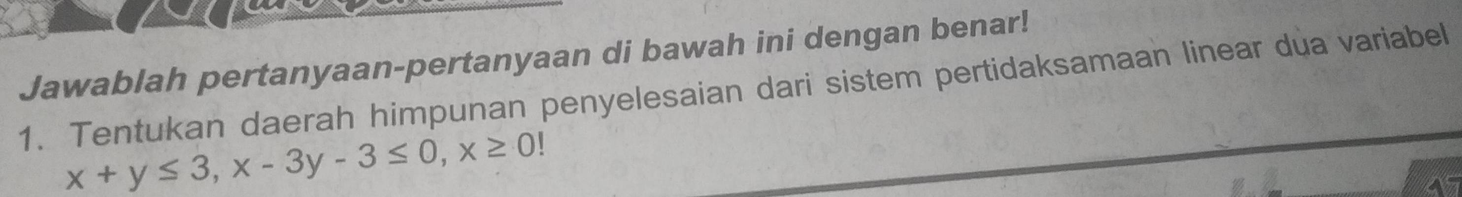 Jawablah pertanyaan-pertanyaan di bawah ini dengan benar! 
1. Tentukan daerah himpunan penyelesaian dari sistem pertidaksamaan linear dua variabel
x+y≤ 3, x-3y-3≤ 0, x≥ 0!
A