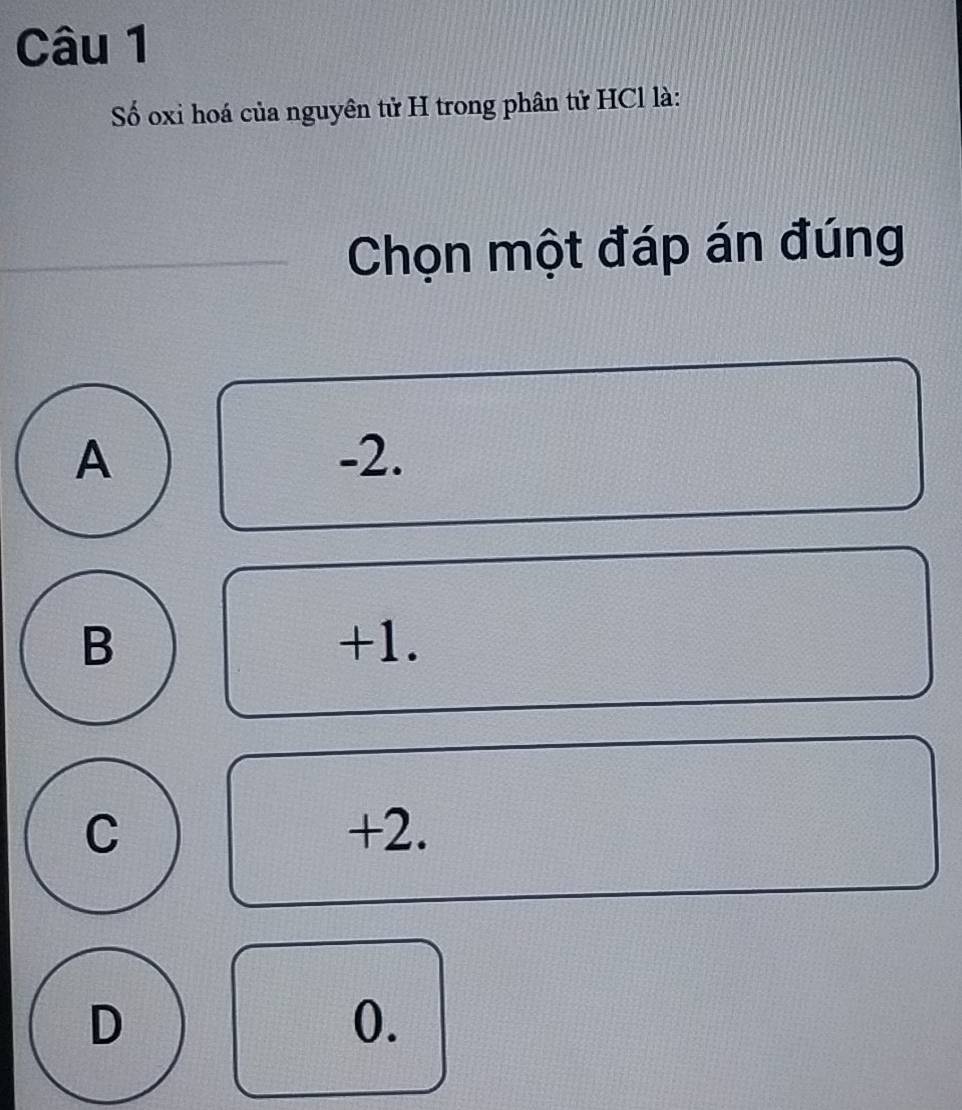 Số oxi hoá của nguyên tử H trong phân tử HCl là:
Chọn một đáp án đúng
A -2.
B +1.
C +2.
D
0.