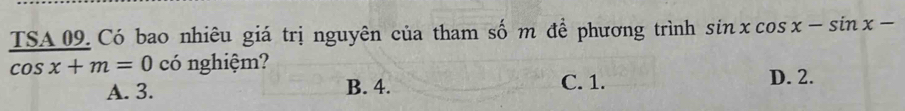 TSA 09. Có bao nhiêu giá trị nguyên của tham số m để phương trình sin xcos x-sin x-
cos x+m=0 có nghiệm?
A. 3. B. 4. C. 1.
D. 2.