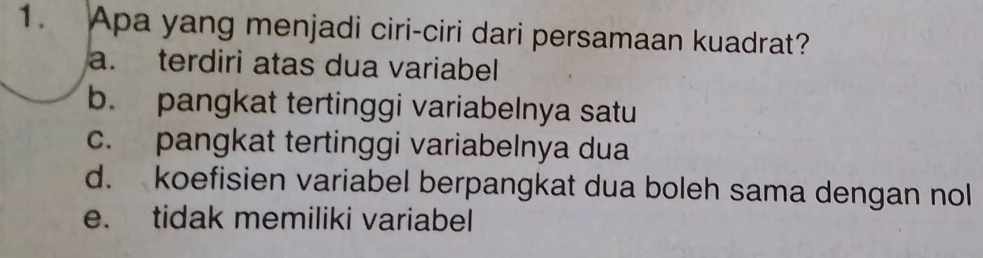 Apa yang menjadi ciri-ciri dari persamaan kuadrat?
a. terdiri atas dua variabel
b. pangkat tertinggi variabelnya satu
c. pangkat tertinggi variabelnya dua
d. koefisien variabel berpangkat dua boleh sama dengan nol
e. tidak memiliki variabel