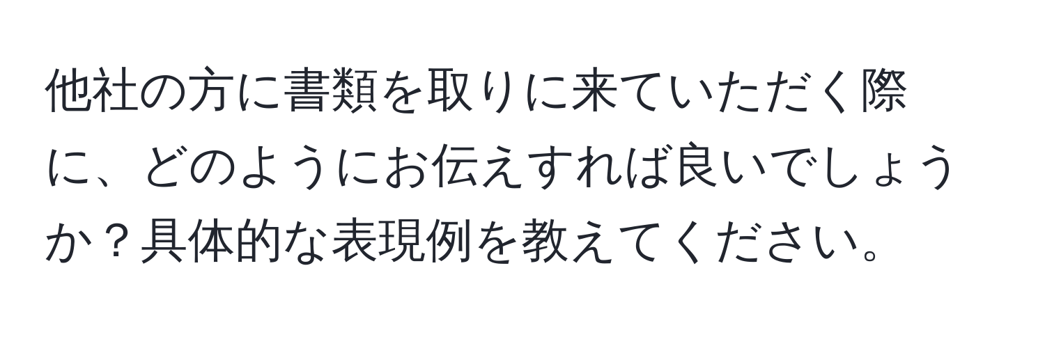 他社の方に書類を取りに来ていただく際に、どのようにお伝えすれば良いでしょうか？具体的な表現例を教えてください。