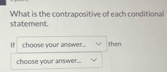 What is the contrapositive of each conditional 
statement. 
If choose your answer... then 
choose your answer...