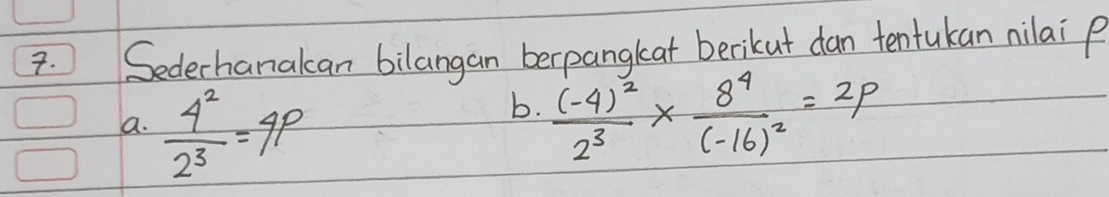 Sederhanakan bilangan berpangkat berikut dan tentukan nilai p
a.  4^2/2^3 =4p
b. frac (-4)^22^3* frac 8^4(-16)^2=2p