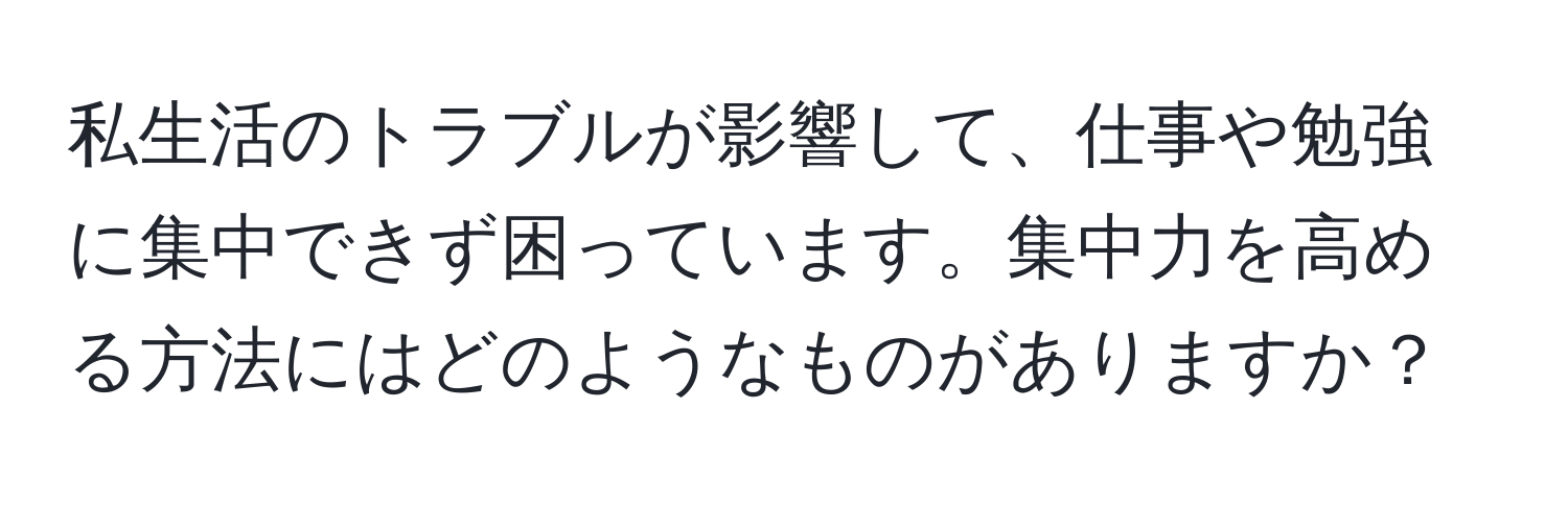 私生活のトラブルが影響して、仕事や勉強に集中できず困っています。集中力を高める方法にはどのようなものがありますか？