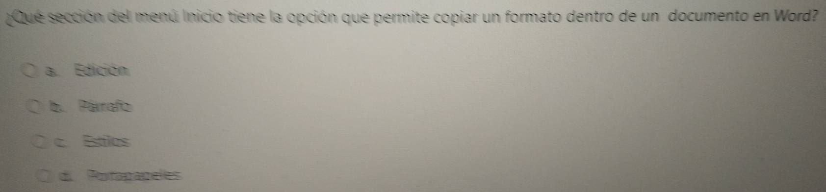 ¿Que sección del menú Inicio tiene la opción que permite copiar un formato dentro de un documento en Word?
a. Edición
b. Párrafo
c. Estilos
d Portapapeles