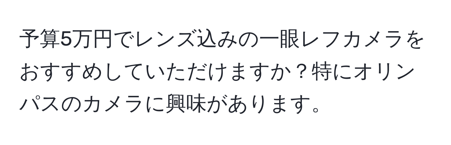 予算5万円でレンズ込みの一眼レフカメラをおすすめしていただけますか？特にオリンパスのカメラに興味があります。