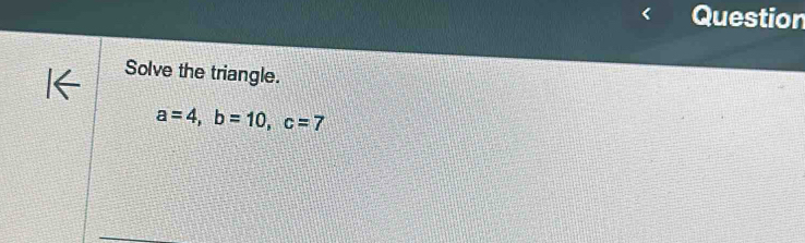 Question 
Solve the triangle.
a=4, b=10, c=7