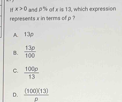 If x>0 and p% of x is 13, which expression
represents x in terms of p ?
A. 13p
B.  13p/100 
C.  100p/13 
D.  (100)(13)/p 